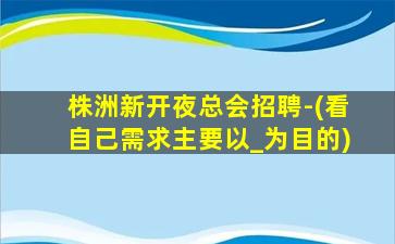 株洲新开夜总会招聘-(看自己需求主要以_为目的)